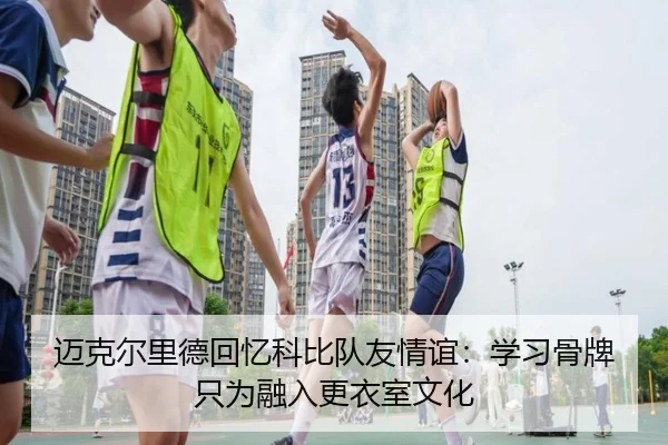 迈克尔里德回忆科比队友情谊：学习骨牌只为融入更衣室文化